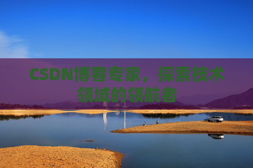 CSDN博客专家,探索技术领域的领航者 CSDN博客专家,探索技术领域的领航者